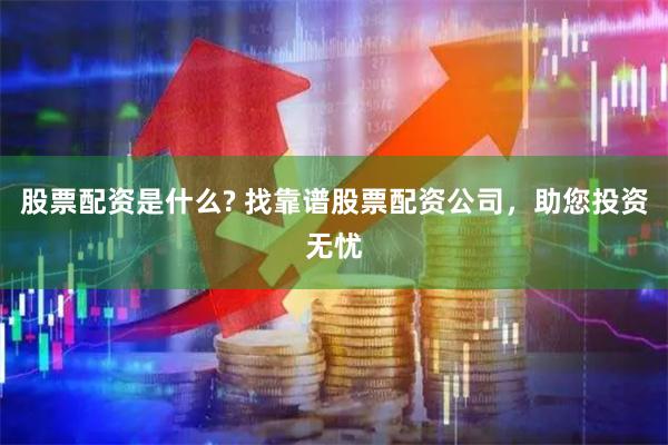 股票配资是什么? 找靠谱股票配资公司，助您投资无忧