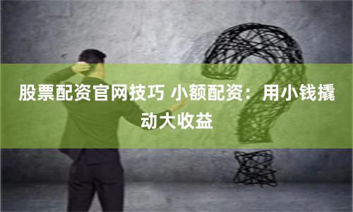 股票配资官网技巧 小额配资：用小钱撬动大收益