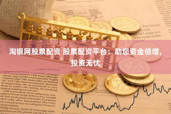 淘银网股票配资 股票配资平台：助您资金倍增，投资无忧