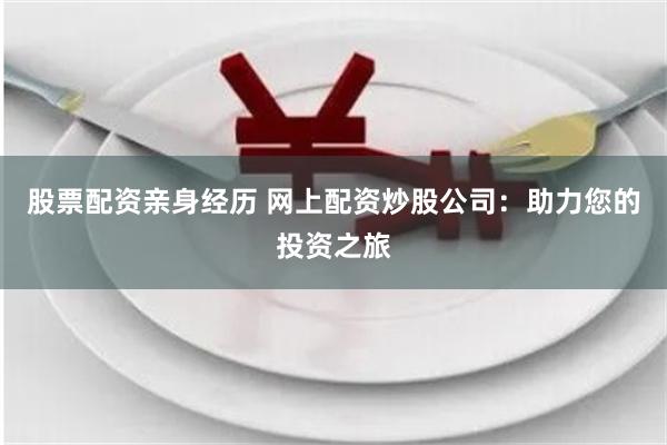 股票配资亲身经历 网上配资炒股公司：助力您的投资之旅