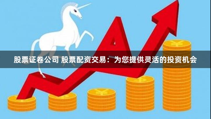 股票证卷公司 股票配资交易：为您提供灵活的投资机会