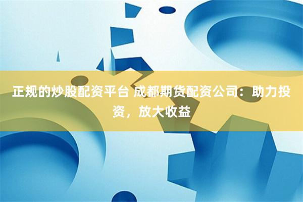 正规的炒股配资平台 成都期货配资公司：助力投资，放大收益