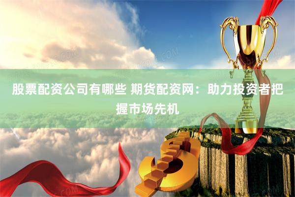 股票配资公司有哪些 期货配资网：助力投资者把握市场先机