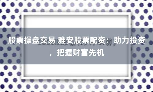 股票操盘交易 雅安股票配资：助力投资，把握财富先机