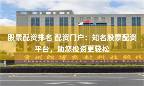 股票配资排名 配资门户：知名股票配资平台，助您投资更轻松