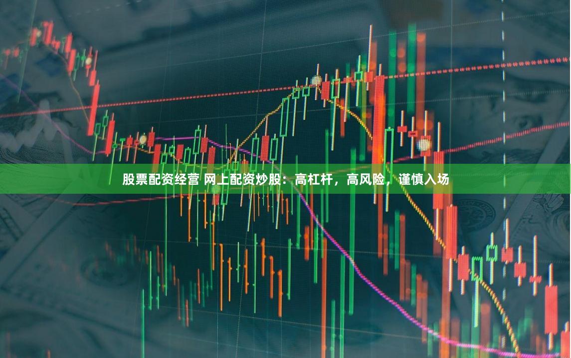 股票配资经营 网上配资炒股：高杠杆，高风险，谨慎入场