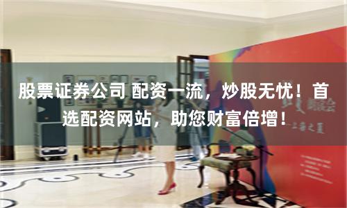 股票证券公司 配资一流，炒股无忧！首选配资网站，助您财富倍增！