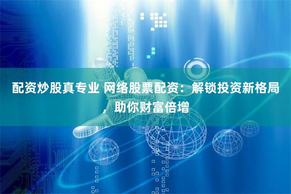 配资炒股真专业 网络股票配资：解锁投资新格局，助你财富倍增
