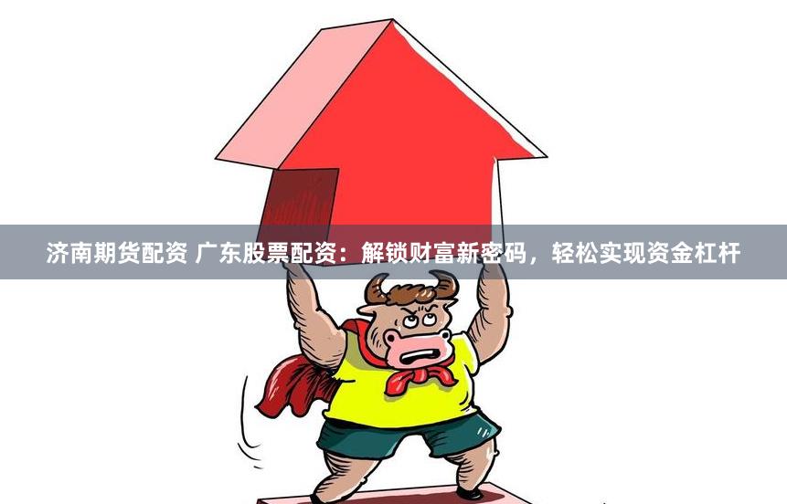 济南期货配资 广东股票配资：解锁财富新密码，轻松实现资金杠杆