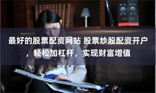 最好的股票配资网站 股票炒股配资开户，轻松加杠杆，实现财富增值