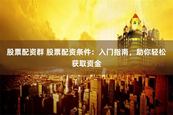 股票配资群 股票配资条件：入门指南，助你轻松获取资金