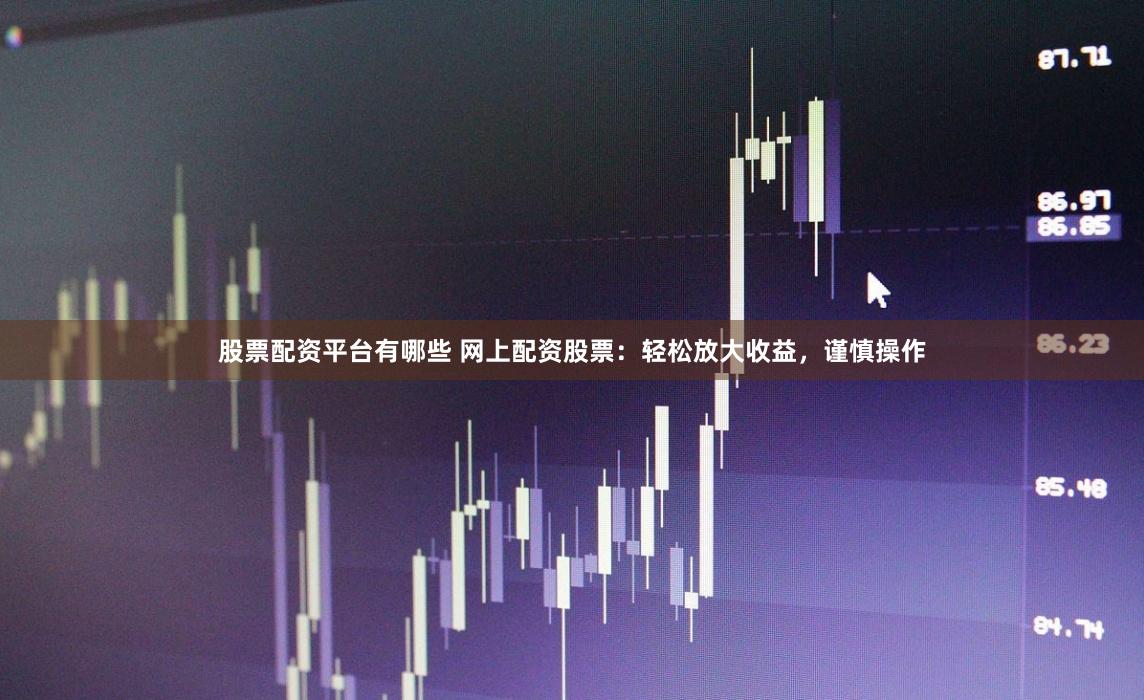股票配资平台有哪些 网上配资股票：轻松放大收益，谨慎操作