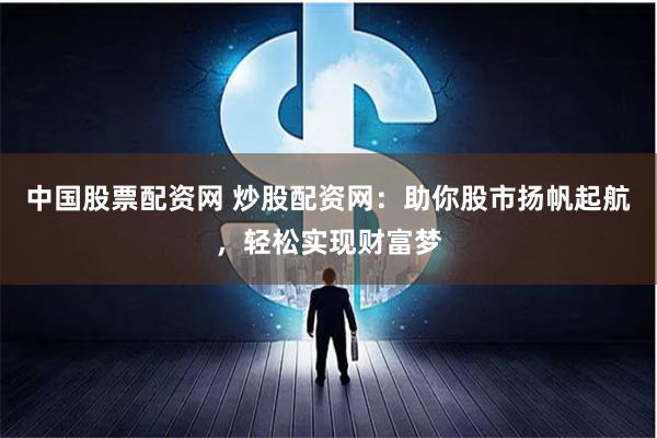 中国股票配资网 炒股配资网：助你股市扬帆起航，轻松实现财富梦