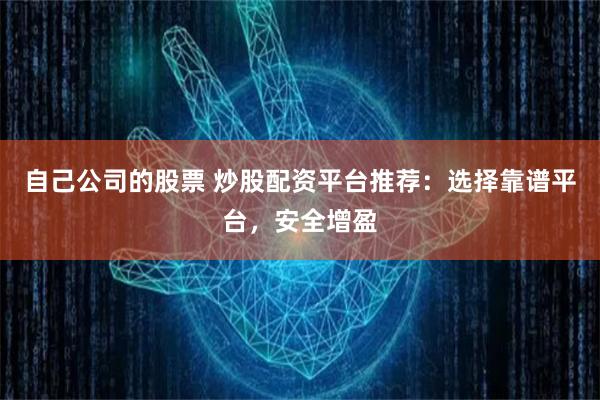 自己公司的股票 炒股配资平台推荐：选择靠谱平台，安全增盈