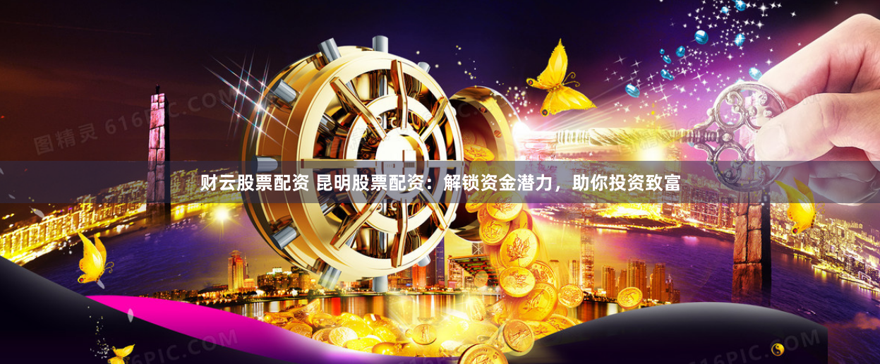 财云股票配资 昆明股票配资：解锁资金潜力，助你投资致富