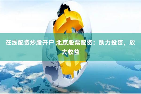 在线配资炒股开户 北京股票配资：助力投资，放大收益