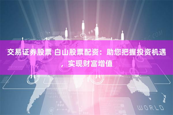 交易证券股票 白山股票配资：助您把握投资机遇，实现财富增值