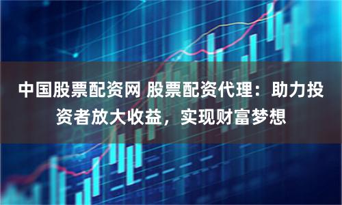 中国股票配资网 股票配资代理：助力投资者放大收益，实现财富梦想