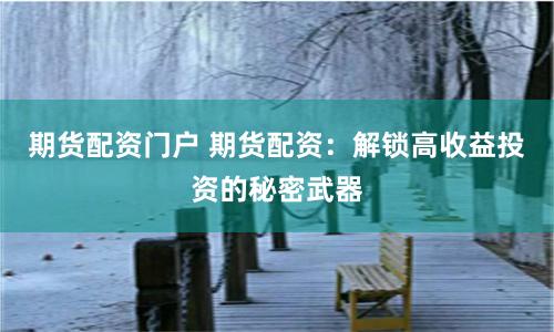 期货配资门户 期货配资：解锁高收益投资的秘密武器