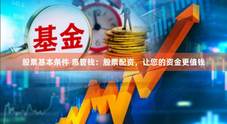 股票基本条件 惠管钱：股票配资，让您的资金更值钱