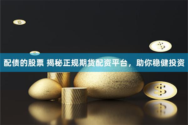 配债的股票 揭秘正规期货配资平台，助你稳健投资