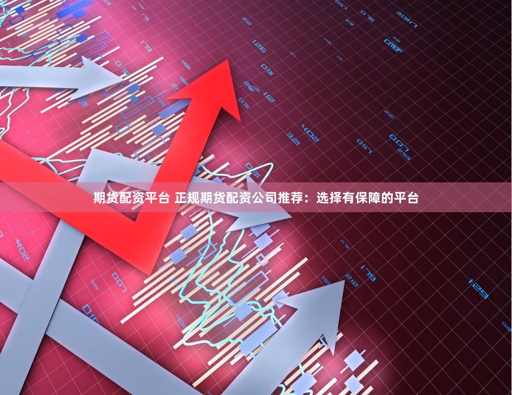 期货配资平台 正规期货配资公司推荐：选择有保障的平台