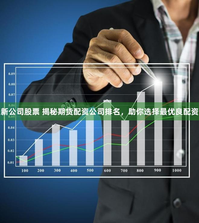 新公司股票 揭秘期货配资公司排名，助你选择最优良配资