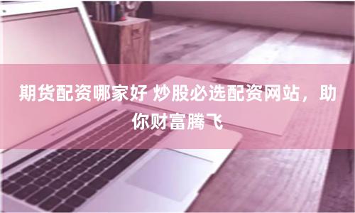 期货配资哪家好 炒股必选配资网站，助你财富腾飞