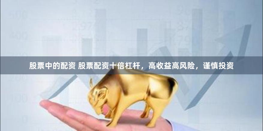 股票中的配资 股票配资十倍杠杆，高收益高风险，谨慎投资