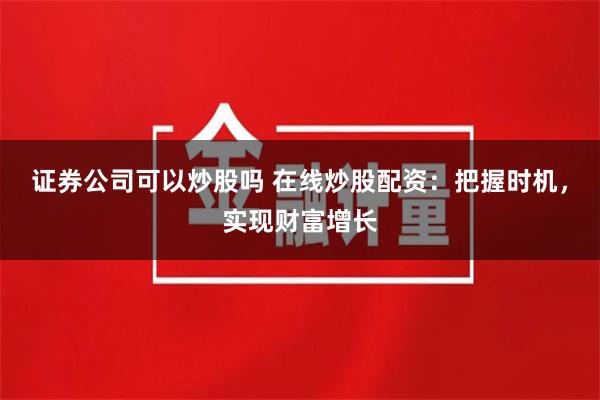 证券公司可以炒股吗 在线炒股配资：把握时机，实现财富增长