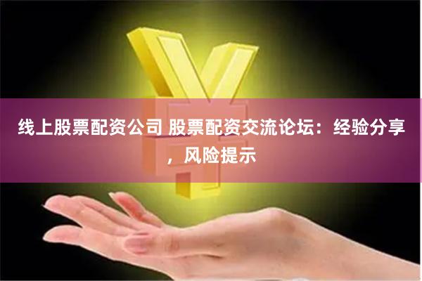 线上股票配资公司 股票配资交流论坛：经验分享，风险提示