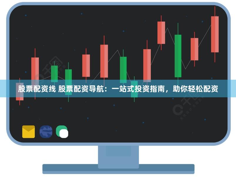 股票配资线 股票配资导航：一站式投资指南，助你轻松配资
