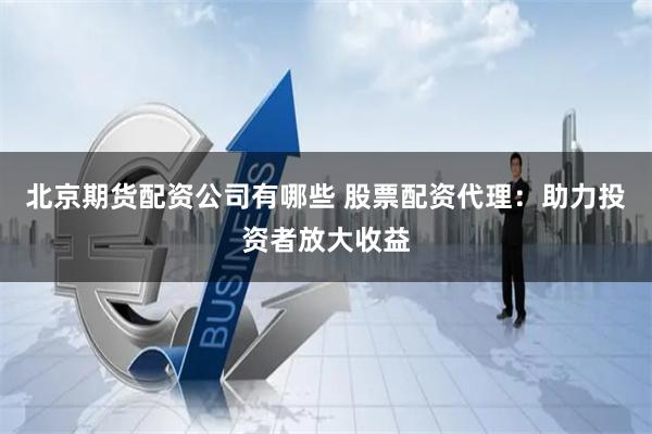 北京期货配资公司有哪些 股票配资代理:助力投资者放大收益