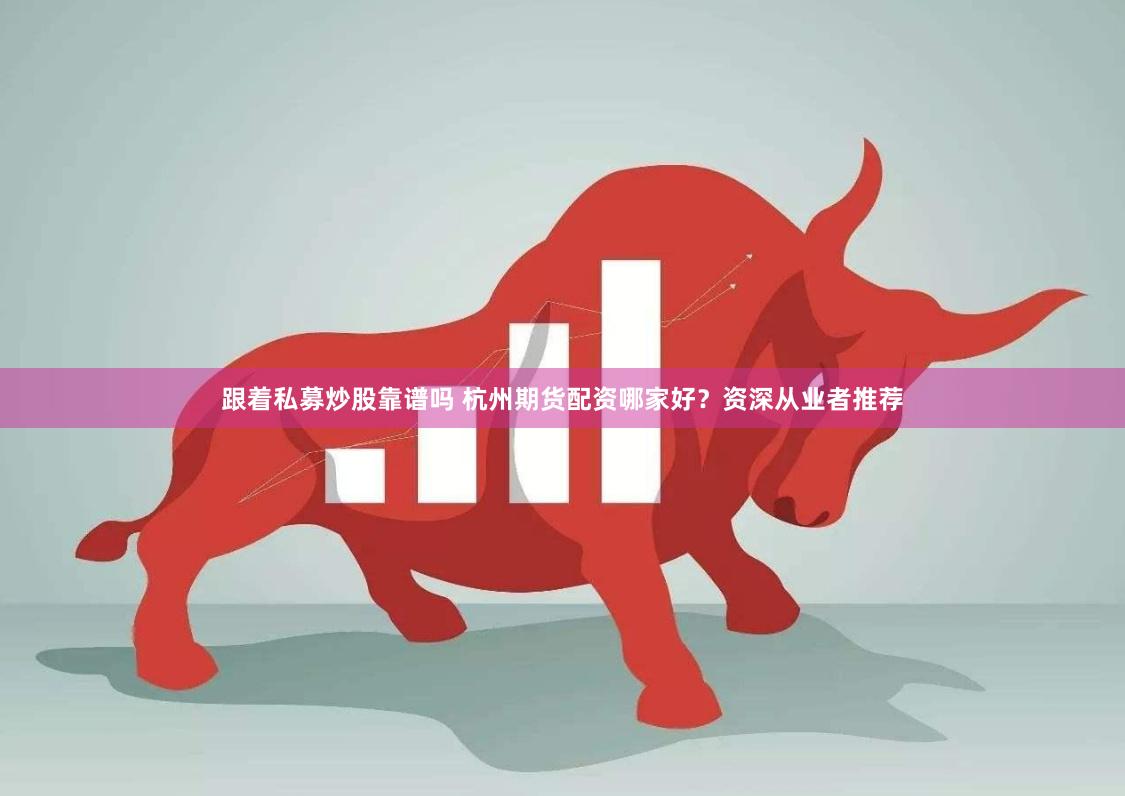 跟着私募炒股靠谱吗 杭州期货配资哪家好？资深从业者推荐