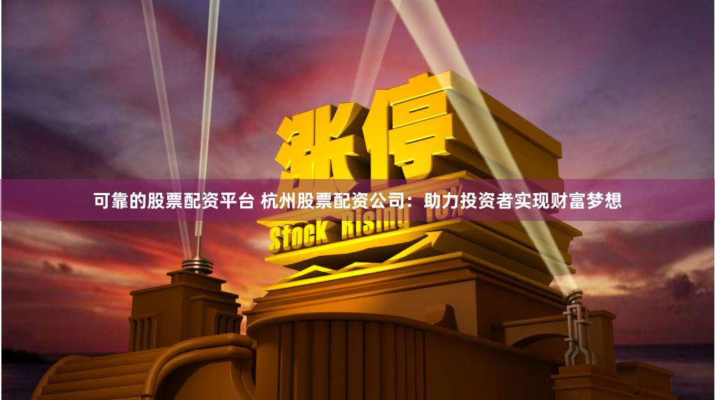 可靠的股票配资平台 杭州股票配资公司：助力投资者实现财富梦想