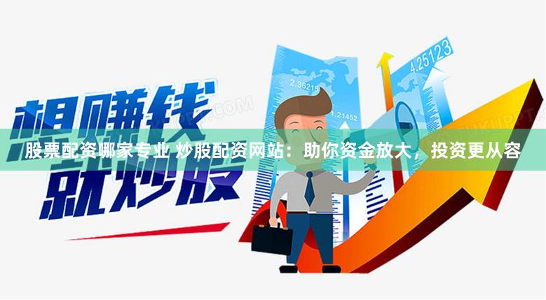 股票配资哪家专业 炒股配资网站：助你资金放大，投资更从容