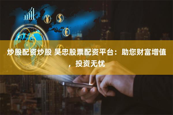 炒股配资炒股 吴忠股票配资平台：助您财富增值，投资无忧