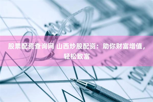 股票配资查询网 山西炒股配资：助你财富增值，轻松致富