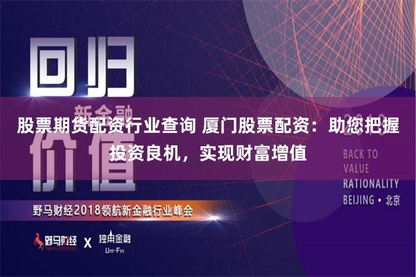 股票期货配资行业查询 厦门股票配资：助您把握投资良机，实现财富增值