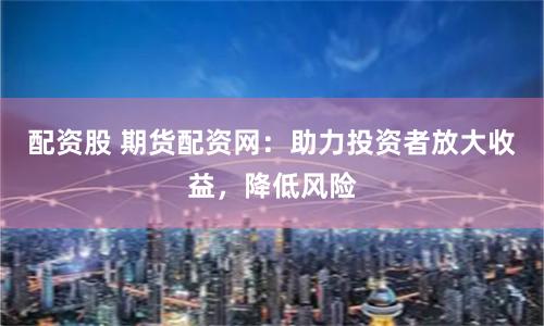 配资股 期货配资网：助力投资者放大收益，降低风险