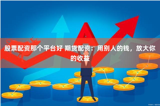股票配资那个平台好 期货配资：用别人的钱，放大你的收益