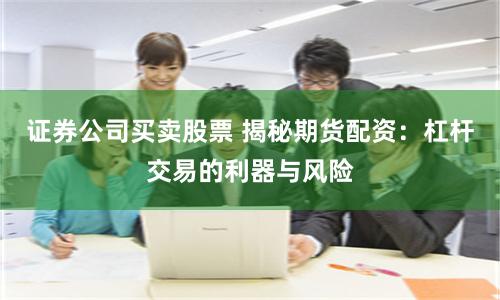 证券公司买卖股票 揭秘期货配资：杠杆交易的利器与风险