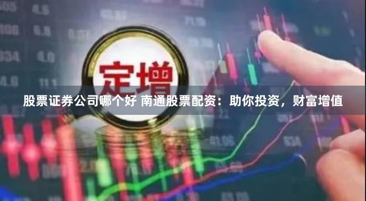 股票证券公司哪个好 南通股票配资：助你投资，财富增值