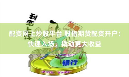 配资网上炒股平台 股指期货配资开户：快速入场，撬动更大收益