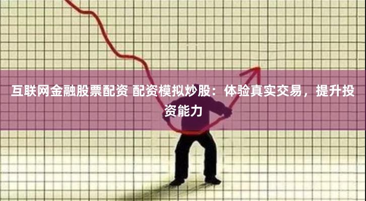 互联网金融股票配资 配资模拟炒股：体验真实交易，提升投资能力