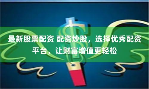 最新股票配资 配资炒股，选择优秀配资平台，让财富增值更轻松