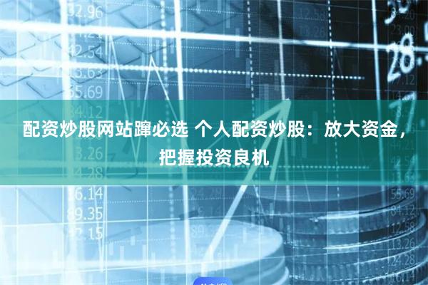 配资炒股网站蹿必选 个人配资炒股：放大资金，把握投资良机