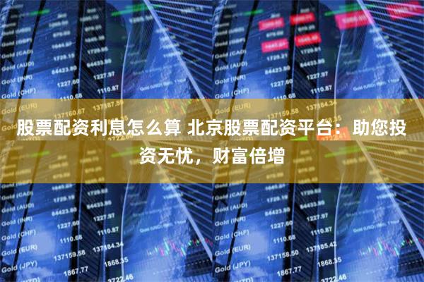 股票配资利息怎么算 北京股票配资平台：助您投资无忧，财富倍增