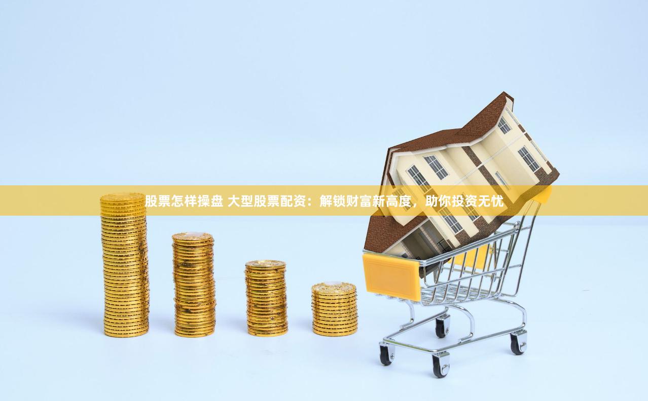 股票怎样操盘 大型股票配资：解锁财富新高度，助你投资无忧