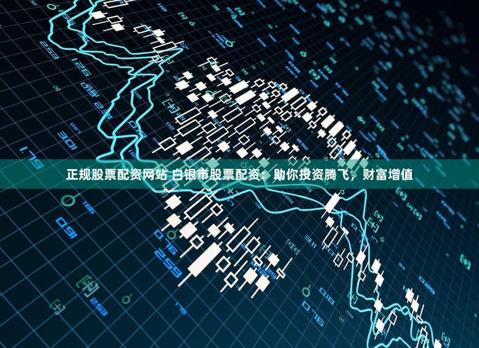 正规股票配资网站 白银市股票配资：助你投资腾飞，财富增值